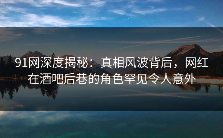 91网深度揭秘:真相风波背后,网红在酒吧后巷的角色罕见令人意外 91网深度揭秘:真相风波背后,网红在酒吧后巷的角色罕见令人意外