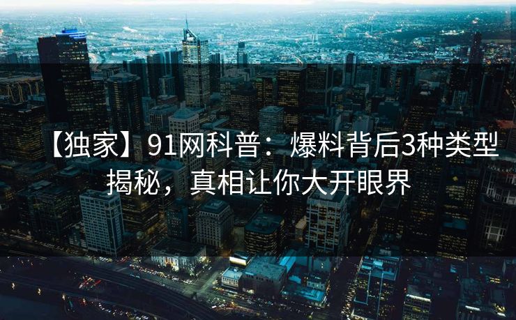 【独家】91网科普：爆料背后3种类型揭秘，真相让你大开眼界