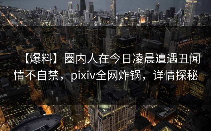 【爆料】圈内人在今日凌晨遭遇丑闻情不自禁,pixiv全网炸锅,详情探秘 【爆料】圈内人在今日凌晨遭遇丑闻情不自禁,pixiv全网炸锅,详情探秘