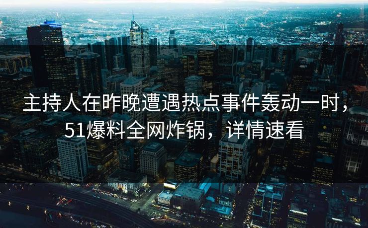 主持人在昨晚遭遇热点事件轰动一时，51爆料全网炸锅，详情速看