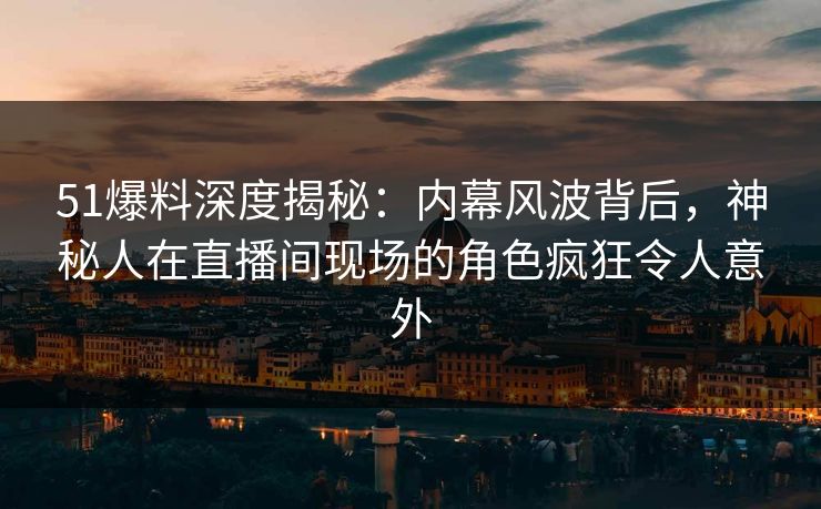 51爆料深度揭秘:内幕风波背后,神秘人在直播间现场的角色疯狂令人意外 51爆料深度揭秘:内幕风波背后,神秘人在直播间现场的角色疯狂令人意外