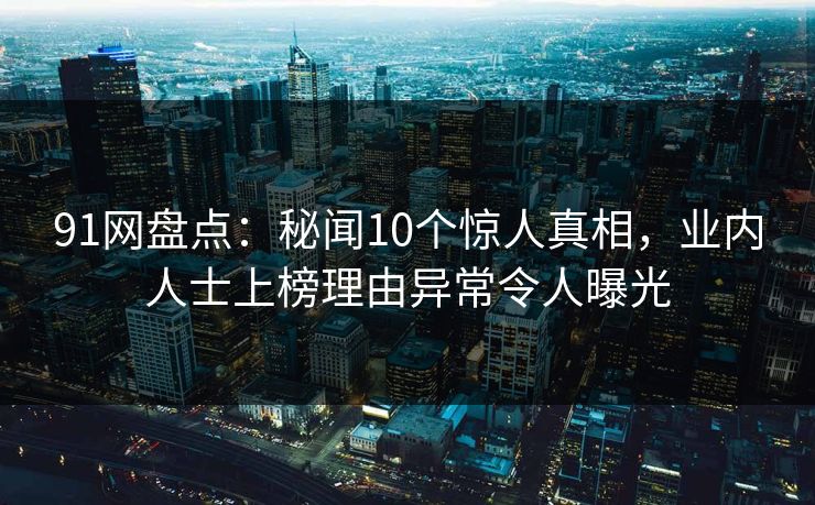 91网盘点:秘闻10个惊人真相,业内人士上榜理由异常令人曝光 91网盘点:秘闻10个惊人真相,业内人士上榜理由异常令人曝光