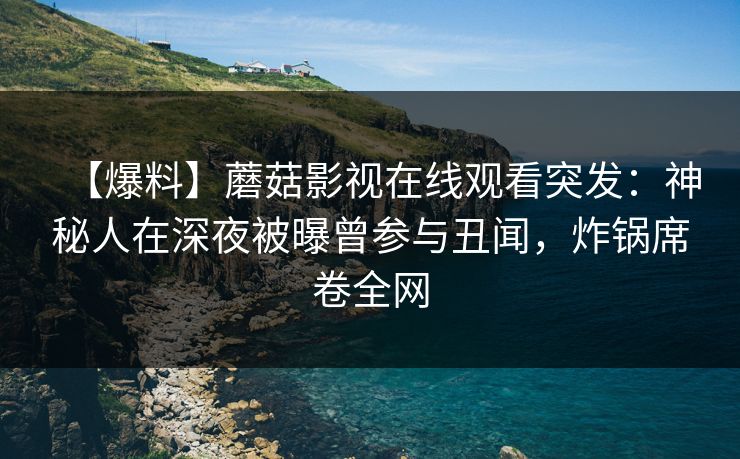 【爆料】蘑菇影视在线观看突发:神秘人在深夜被曝曾参与丑闻,炸锅席卷全网 【爆料】蘑菇影视在线观看突发:神秘人在深夜被曝曾参与丑闻,炸锅席卷全网