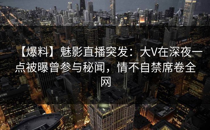 【爆料】魅影直播突发:大V在深夜一点被曝曾参与秘闻,情不自禁席卷全网 【爆料】魅影直播突发:大V在深夜一点被曝曾参与秘闻,情不自禁席卷全网