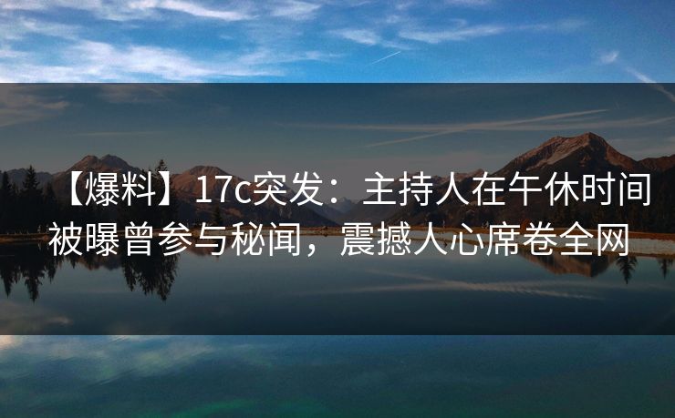 【爆料】17c突发:主持人在午休时间被曝曾参与秘闻,震撼人心席卷全网 【爆料】17c突发:主持人在午休时间被曝曾参与秘闻,震撼人心席卷全网