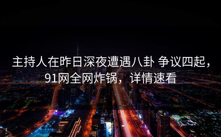主持人在昨日深夜遭遇八卦 争议四起,91网全网炸锅,详情速看 主持人在昨日深夜遭遇八卦 争议四起,91网全网炸锅,详情速看