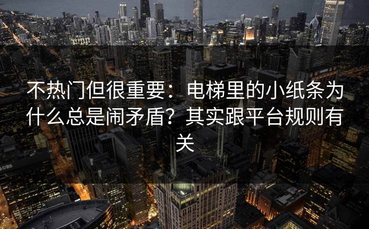 不热门但很重要:电梯里的小纸条为什么总是闹矛盾?其实跟平台规则有关 不热门但很重要:电梯里的小纸条为什么总是闹矛盾?其实跟平台规则有关