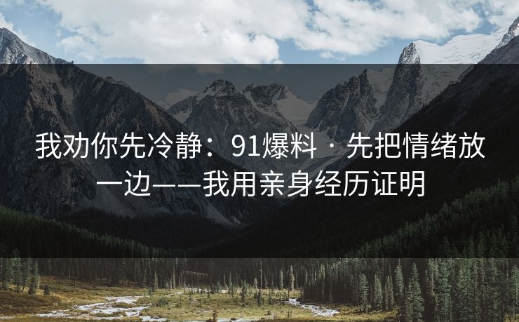 我劝你先冷静:91爆料 · 先把情绪放一边——我用亲身经历证明 我劝你先冷静:91爆料 · 先把情绪放一边——我用亲身经历证明