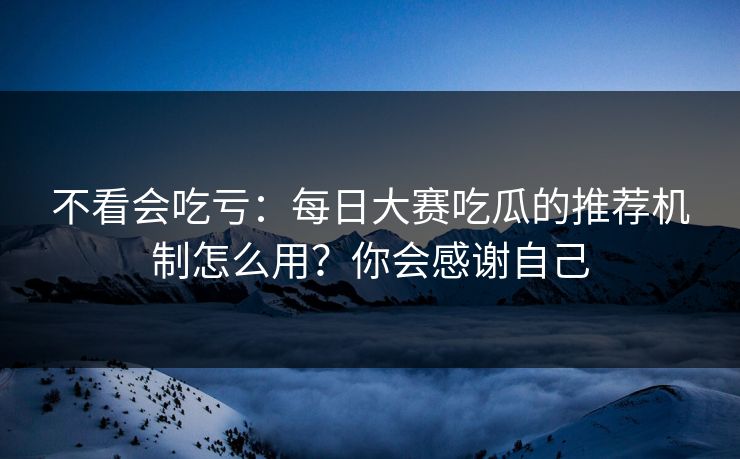 不看会吃亏：每日大赛吃瓜的推荐机制怎么用？你会感谢自己